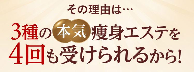 その理由は… 3種の本気痩身エステを4回も受けられるから！