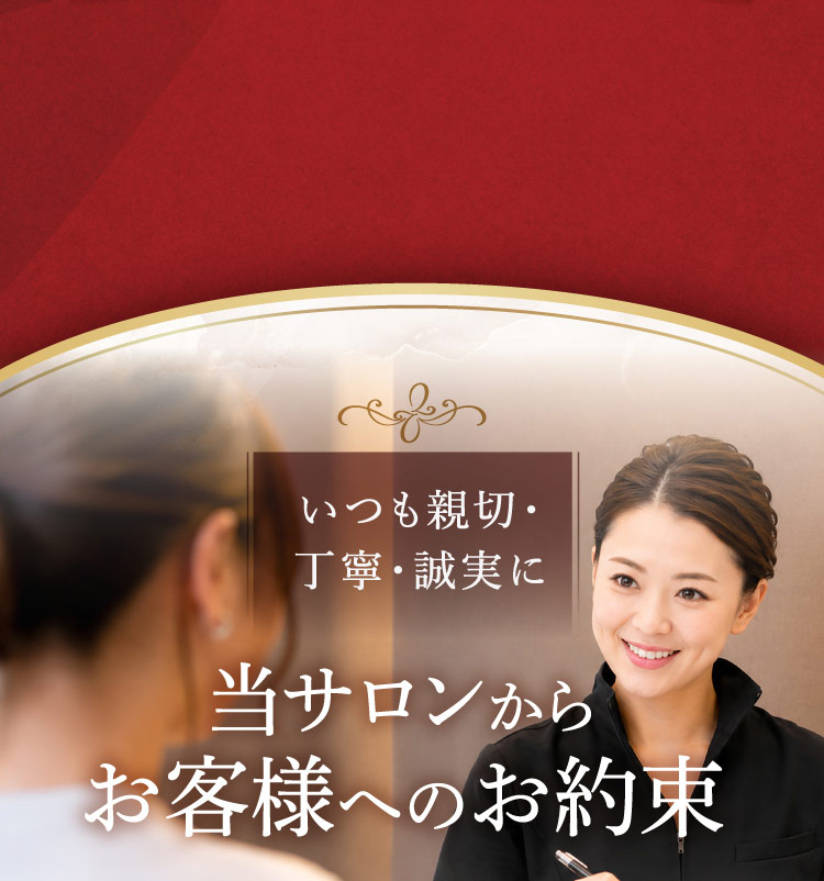 いつも親切・丁寧・誠実に 当サロンからお客様へのお約束