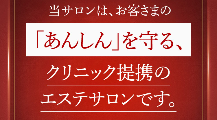当サロンは、お客さまの「あんしん」を守る、クリニック提携のエステサロンです。