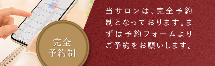 当サロンは、完全予約制となっております。まずは予約フォームよりご予約をお願いします。 完全予約制