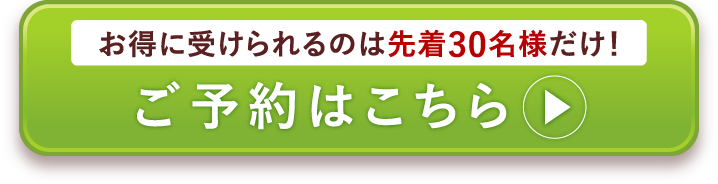 お得に受けられるのは先着30名様だけ！ ご予約はこちら