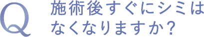施術後すぐにシミはなくなりますか?