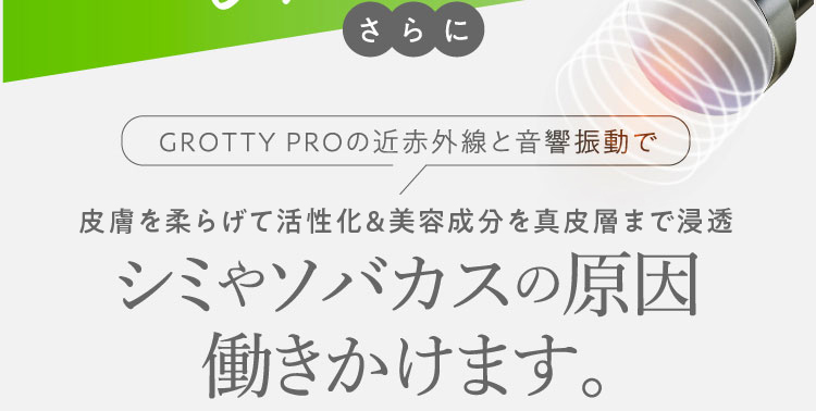 さらにGROTTY PROの近赤外線と音響振動で皮膚を柔らげて活性化&美容成分を角質層まで浸透　シミやソバカスの原因働きかけます。