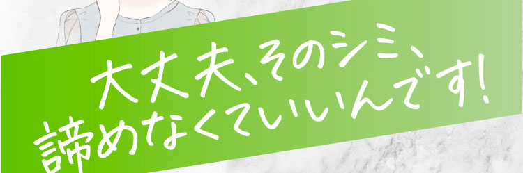 大丈夫、そのシミ、諦めなくていいんです！