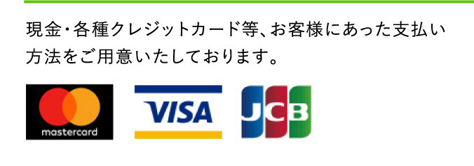 現金・各種クレジットカード等、お客様にあった支払い方法をご用意いたしております。