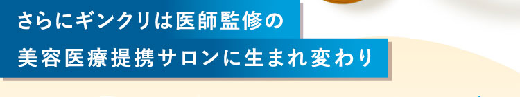 さらにギンクリは医師監修の美容医療提携サロンに生まれ変わり