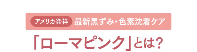 最新黒ずみ・色素沈着ケア「ローマピンク」とは