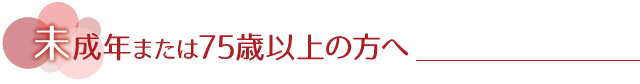 未成年または75歳以上の方へ