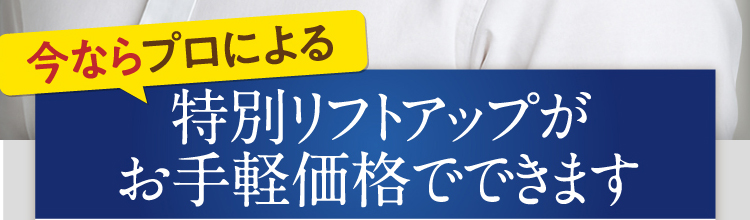 今ならプロによる特別リフトアップがお手軽価格でできます