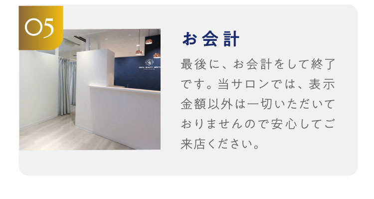 05お会計　最後に、お会計をして終了です。当サロンでは、表示金額以外は一切いただいておりませんので安心してご来店ください。