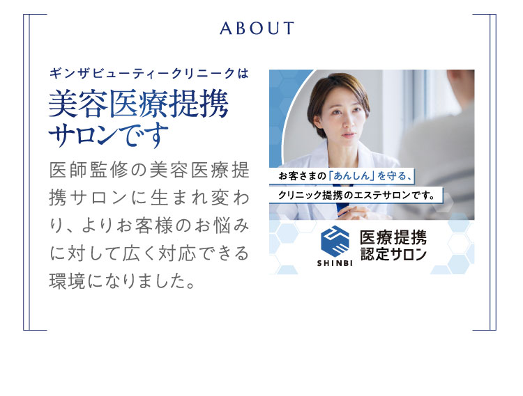 about　ギンザビューティークリニークは美容医療提携サロンです　医師監修の美容医療提携サロンに生まれ変わり、よりお客様のお悩みに対して広く対応できる環境になりました。