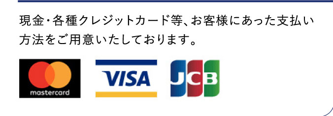現金・各種クレジットカード等、お客様にあった支払い方法をご用意いたしております。