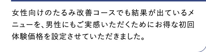 女性向けのたるみ改善コースでも結果が出ているメニューを、男性にもご実感いただくためにお得な初回体験価格を設定させていただきました。
