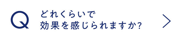 どれくらいで効果を感じられますか？
