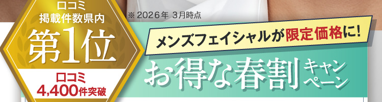 口コミ掲載件数県内第1位 口コミ4,300件突破 ※2025年2月時点 メンズフェイシャルが限定価格に！お得な春割キャンペーン