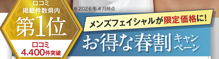口コミ掲載件数県内第1位 口コミ4,300件突破 ※2025年2月時点 メンズフェイシャルが限定価格に！お得な春割キャンペーン