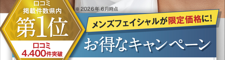 口コミ掲載件数県内第1位 口コミ4,400件突破 ※2026年6月時点 メンズフェイシャルが限定価格に！お得なキャンペーン