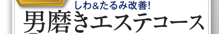 しわ&たるみ改善！男磨きエステコース