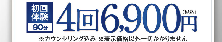 初回体験90分 4回6,900円（税込） ※カウンセリング込み ※表示価格以外一切かかりません