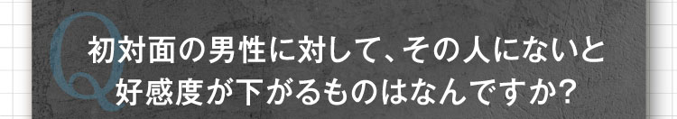 初対面の男性に対して、その人にないと好感度が下がるものはなんですか？