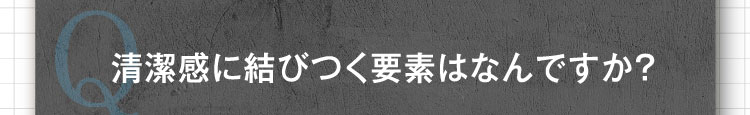 清潔感に結びつく要素はなんですか？