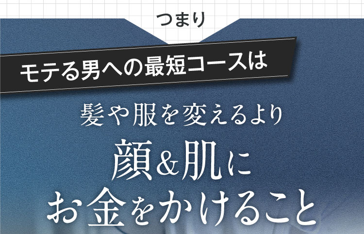 つまり モテる男への最短コースは 髪や服を変えるより 顔&肌に お金をかけること