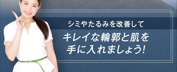  シミやたるみを改善して キレイな輪郭と肌を 手に入れましょう！
