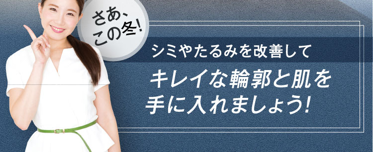 さあ、この秋！ シミやたるみを改善して キレイな輪郭と肌を 手に入れましょう！