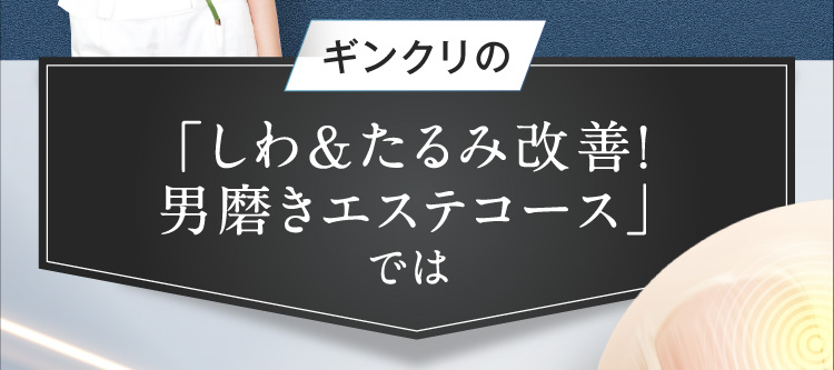 ギンクリの しわ&たるみ改善！男磨きエステコース では