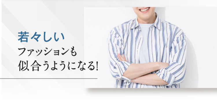 若々しい ファッションも 似合うようになる！