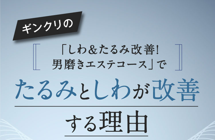 ギンクリの しわ&たるみ改善！男磨きエステコース で たるみとしわが改善 する理由