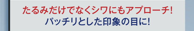 たるみだけでなくシワにもアプローチ！ パッチリとした印象の目に！