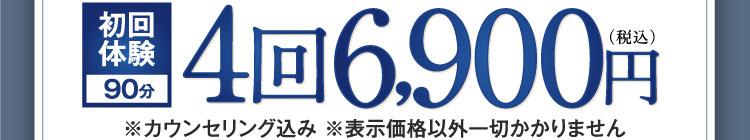 初回体験90分 4回6,900円（税込） ※カウンセリング込み ※表示価格以外一切かかりません