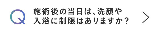 Q 施術後の当日は、洗顔や入浴に制限はありますか？
