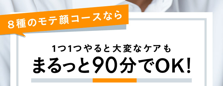 8種のモテ顔コースなら 1つ1つやると大変なケアもまるっと90分でOK!
