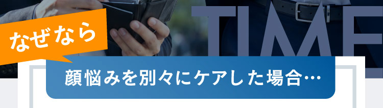 なぜなら 顔悩みを別々にケアした場合…
