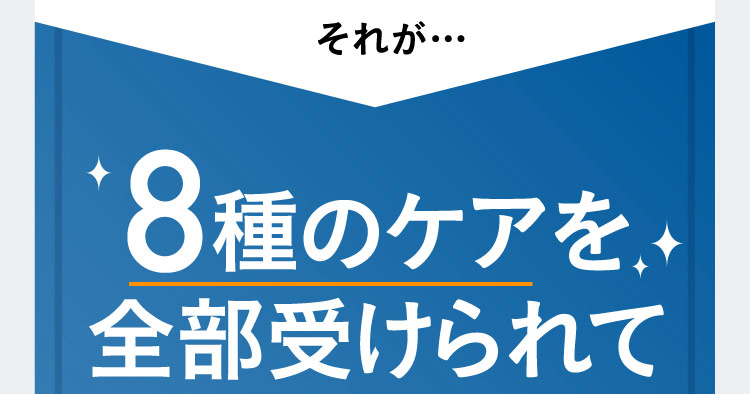 それが… 8種のケアを全部受けられて