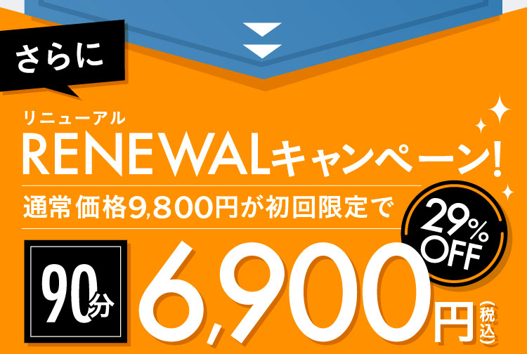 さらに リニューアル RENEWALキャンペーン！ 90分 通常価格9,800円が初回限定で29%OFF 6,900円(税込)