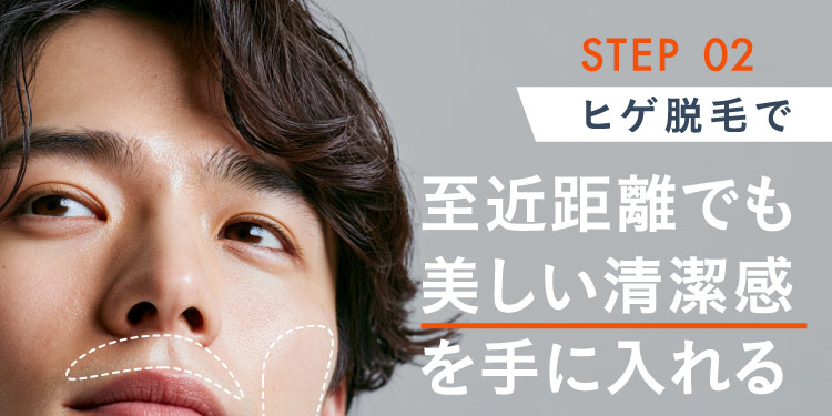 STEP 02 ヒゲ脱毛で至近距離でも美しい清潔感を手に入れる