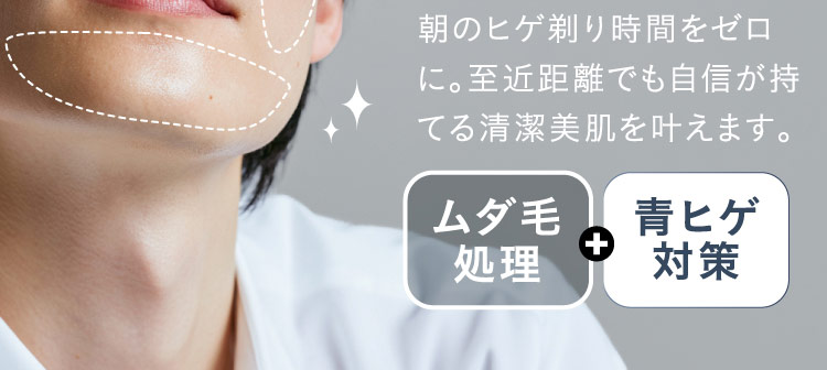 朝のヒゲ剃り時間をゼロに。至近距離でも自信が持てる清潔美肌を叶えます。 ムダ毛処理 ＋ 青ヒゲ対策